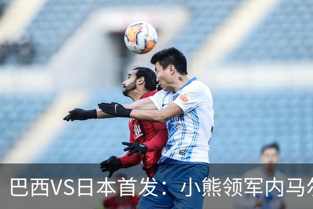 巴西VS日本首发：小熊领军内马尔替补 库尼亚配拉扬