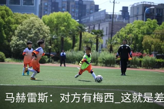 马赫雷斯：对方有梅西 这就是差距，想尽办法要限制他但是没做到