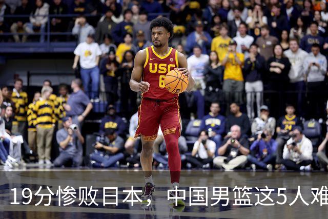 19分惨败日本，中国男篮这5人难辞其咎，输球绝非是一个人的责任